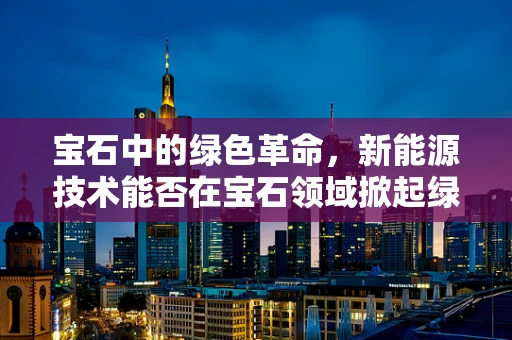 宝石中的绿色革命，新能源技术能否在宝石领域掀起绿色浪潮？