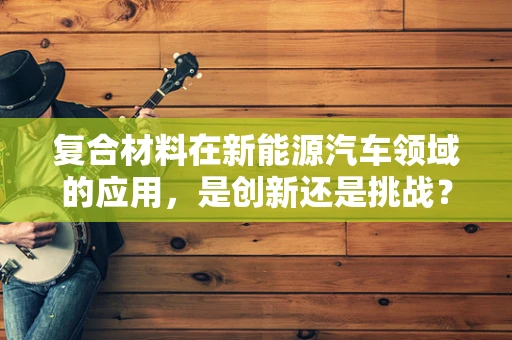 复合材料在新能源汽车领域的应用，是创新还是挑战？