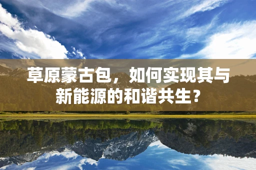 草原蒙古包，如何实现其与新能源的和谐共生？