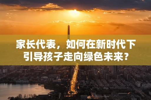 家长代表，如何在新时代下引导孩子走向绿色未来？
