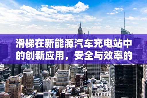 滑梯在新能源汽车充电站中的创新应用，安全与效率的双重挑战？