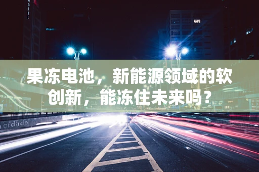 果冻电池，新能源领域的软创新，能冻住未来吗？
