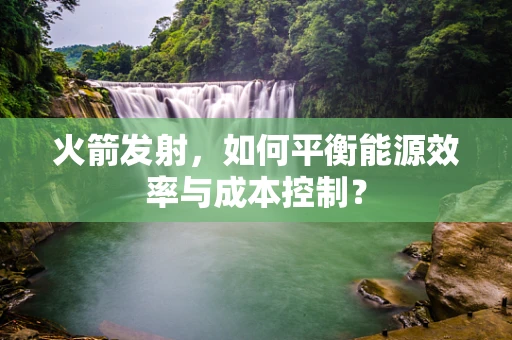 火箭发射，如何平衡能源效率与成本控制？