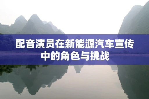 配音演员在新能源汽车宣传中的角色与挑战