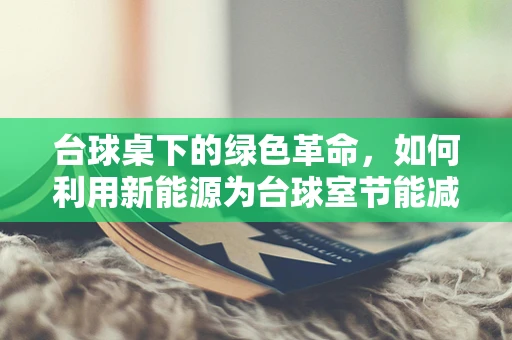 台球桌下的绿色革命，如何利用新能源为台球室节能减碳？
