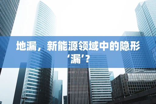 地漏，新能源领域中的隐形‘漏’？