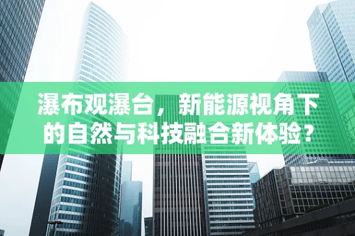 瀑布观瀑台，新能源视角下的自然与科技融合新体验？