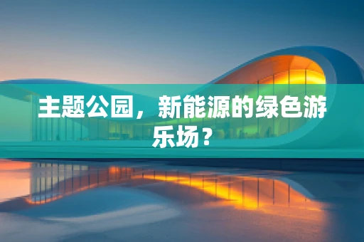 主题公园，新能源的绿色游乐场？