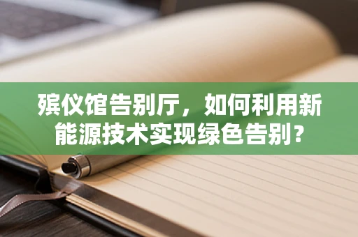 殡仪馆告别厅，如何利用新能源技术实现绿色告别？