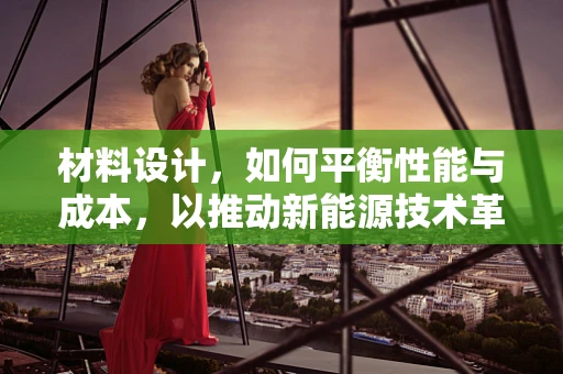 材料设计，如何平衡性能与成本，以推动新能源技术革新？