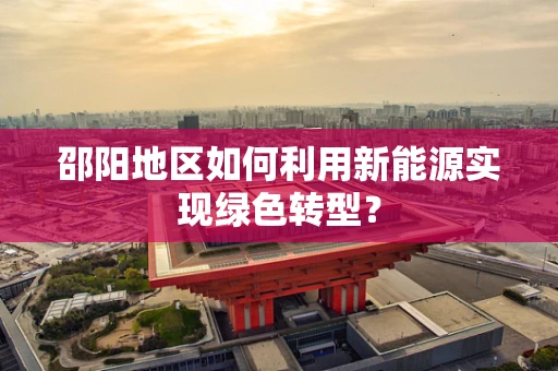 邵阳地区如何利用新能源实现绿色转型？