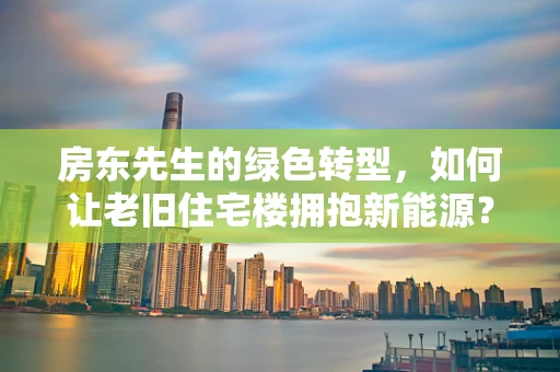 房东先生的绿色转型，如何让老旧住宅楼拥抱新能源？