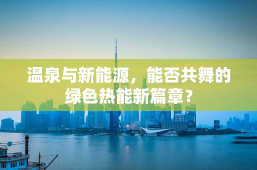 温泉与新能源，能否共舞的绿色热能新篇章？