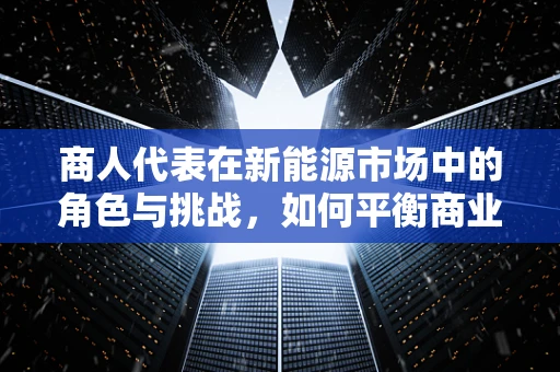 商人代表在新能源市场中的角色与挑战，如何平衡商业利益与可持续发展？
