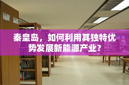 秦皇岛，如何利用其独特优势发展新能源产业？