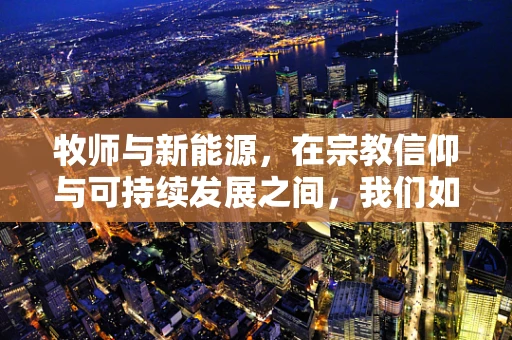 牧师与新能源，在宗教信仰与可持续发展之间，我们如何找到平衡？