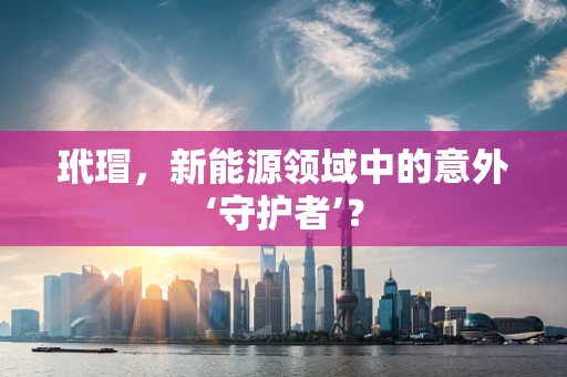 玳瑁，新能源领域中的意外‘守护者’？