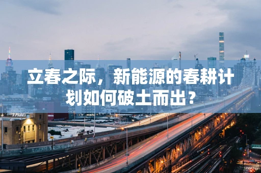 立春之际，新能源的春耕计划如何破土而出？