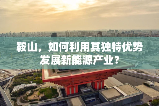 鞍山，如何利用其独特优势发展新能源产业？