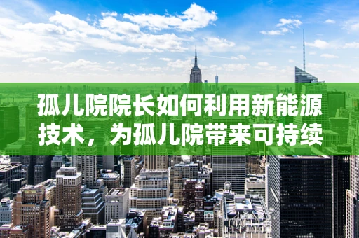 孤儿院院长如何利用新能源技术，为孤儿院带来可持续的绿色未来？