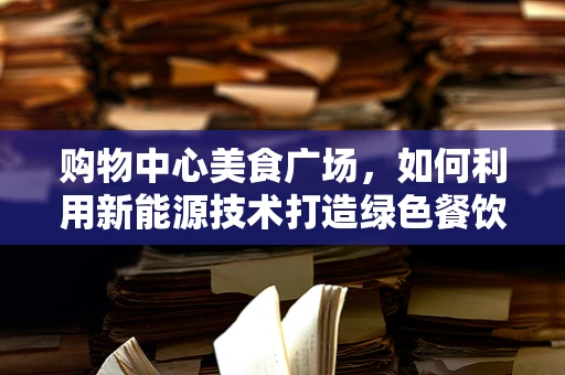 购物中心美食广场，如何利用新能源技术打造绿色餐饮新风尚？