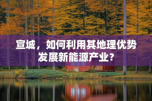 宣城，如何利用其地理优势发展新能源产业？