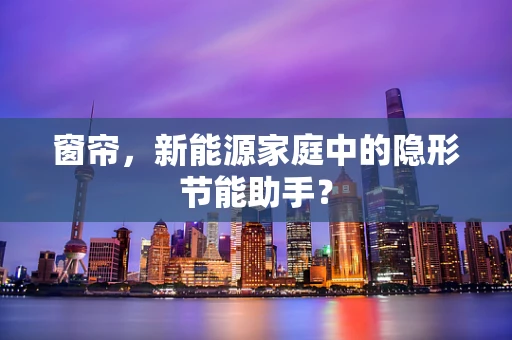 窗帘，新能源家庭中的隐形节能助手？