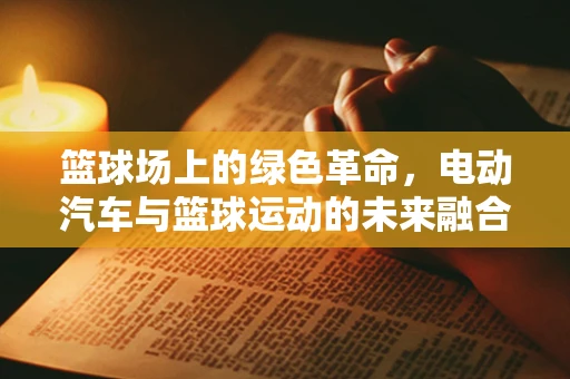 篮球场上的绿色革命，电动汽车与篮球运动的未来融合
