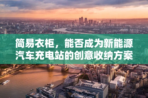 简易衣柜，能否成为新能源汽车充电站的创意收纳方案？