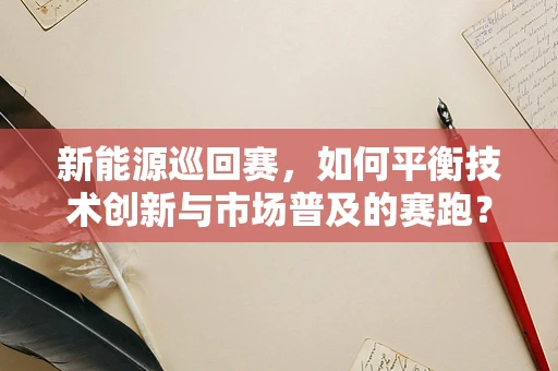新能源巡回赛，如何平衡技术创新与市场普及的赛跑？