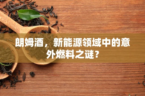 朗姆酒，新能源领域中的意外燃料之谜？