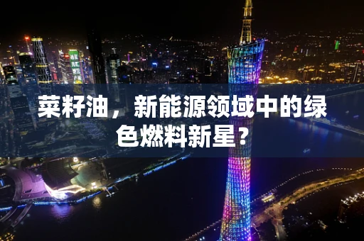 菜籽油，新能源领域中的绿色燃料新星？