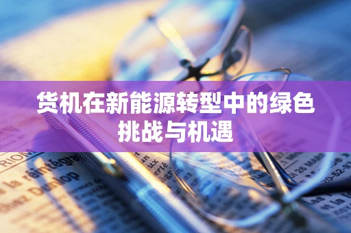 货机在新能源转型中的绿色挑战与机遇