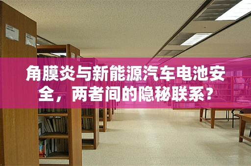 角膜炎与新能源汽车电池安全，两者间的隐秘联系？