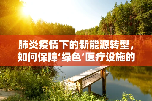 肺炎疫情下的新能源转型，如何保障‘绿色’医疗设施的能源供应？