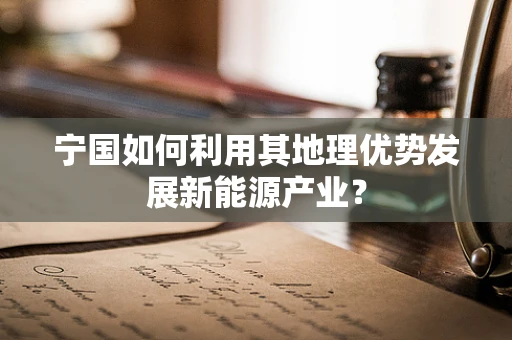 宁国如何利用其地理优势发展新能源产业？