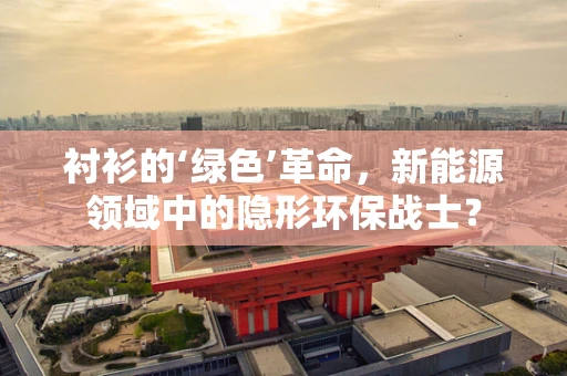 衬衫的‘绿色’革命，新能源领域中的隐形环保战士？