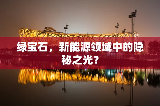 绿宝石，新能源领域中的隐秘之光？