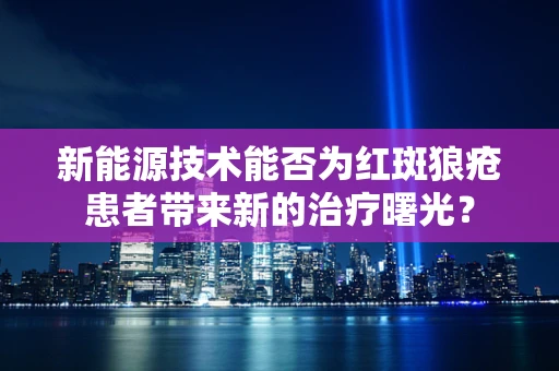 新能源技术能否为红斑狼疮患者带来新的治疗曙光？
