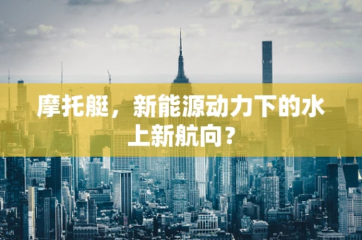 摩托艇，新能源动力下的水上新航向？