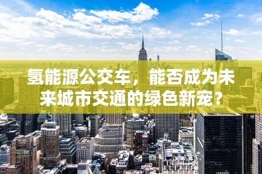 氢能源公交车，能否成为未来城市交通的绿色新宠？