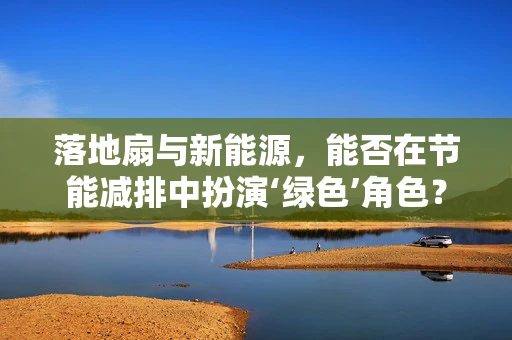 落地扇与新能源，能否在节能减排中扮演‘绿色’角色？