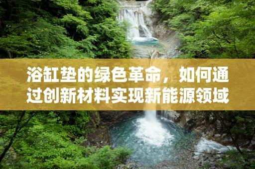 浴缸垫的绿色革命，如何通过创新材料实现新能源领域的环保新篇章？