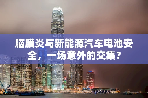 脑膜炎与新能源汽车电池安全，一场意外的交集？