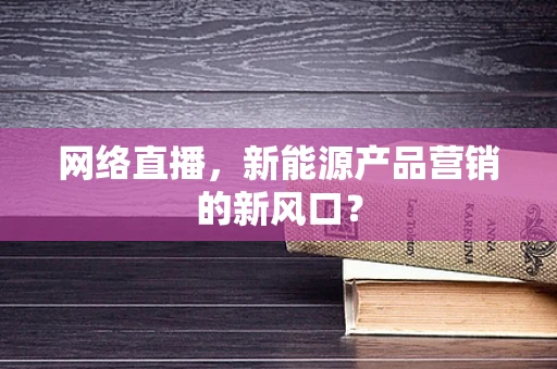 网络直播，新能源产品营销的新风口？