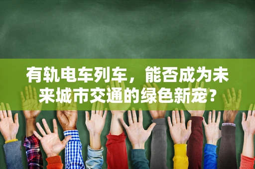 有轨电车列车，能否成为未来城市交通的绿色新宠？