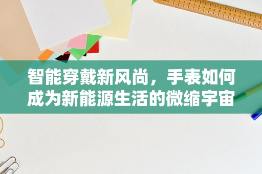 智能穿戴新风尚，手表如何成为新能源生活的微缩宇宙？