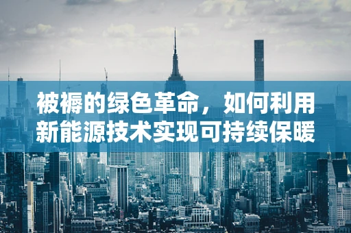 被褥的绿色革命，如何利用新能源技术实现可持续保暖？