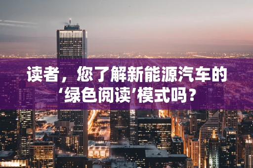 读者，您了解新能源汽车的‘绿色阅读’模式吗？