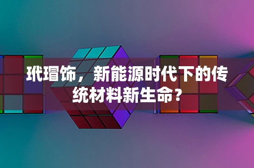 玳瑁饰，新能源时代下的传统材料新生命？